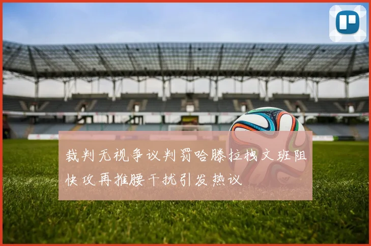裁判无视争议判罚哈滕拉拽文班阻快攻再推腰干扰引发热议