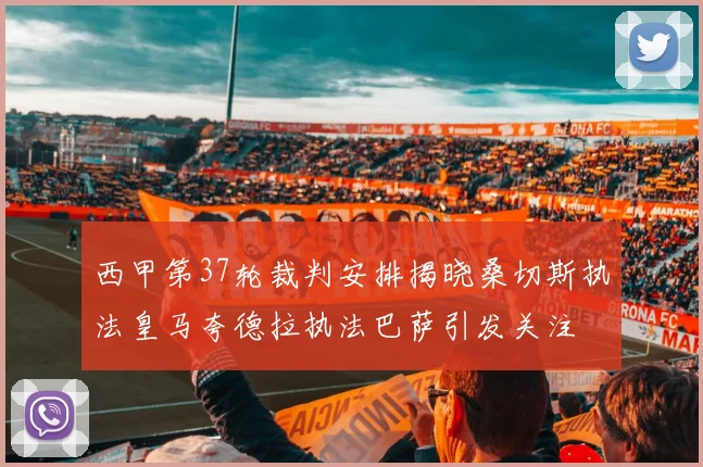 西甲第37轮裁判安排揭晓桑切斯执法皇马夸德拉执法巴萨引发关注