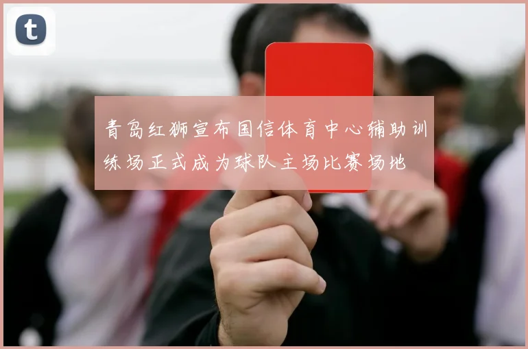 青岛红狮宣布国信体育中心辅助训练场正式成为球队主场比赛场地
