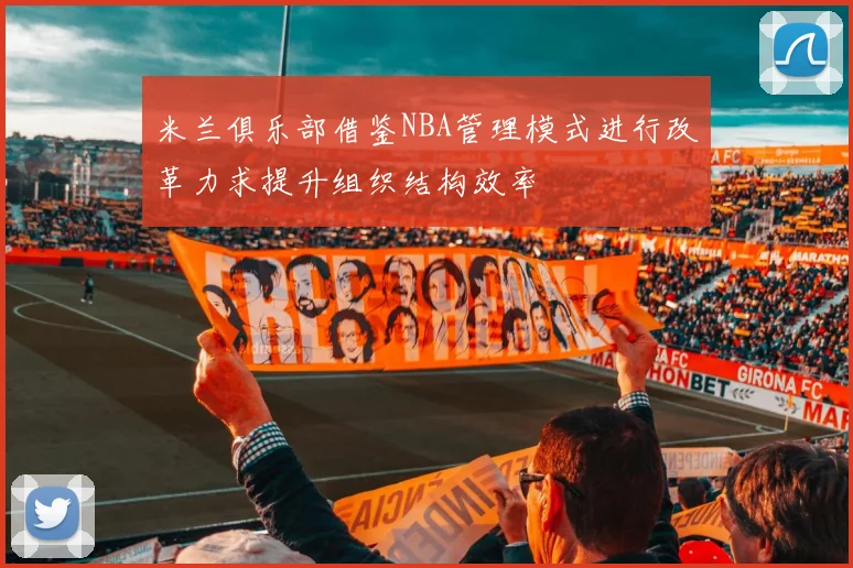 米兰俱乐部借鉴NBA管理模式进行改革力求提升组织结构效率