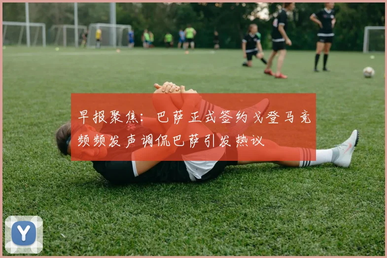 早报聚焦：巴萨正式签约戈登马竞频频发声调侃巴萨引发热议