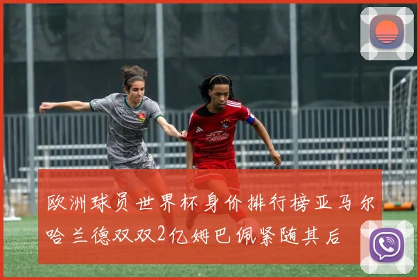 欧洲球员世界杯身价排行榜亚马尔哈兰德双双2亿姆巴佩紧随其后