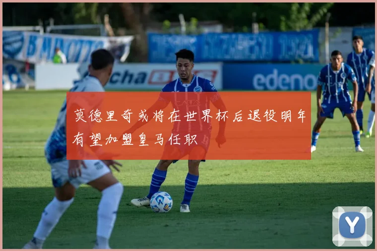 莫德里奇或将在世界杯后退役明年有望加盟皇马任职