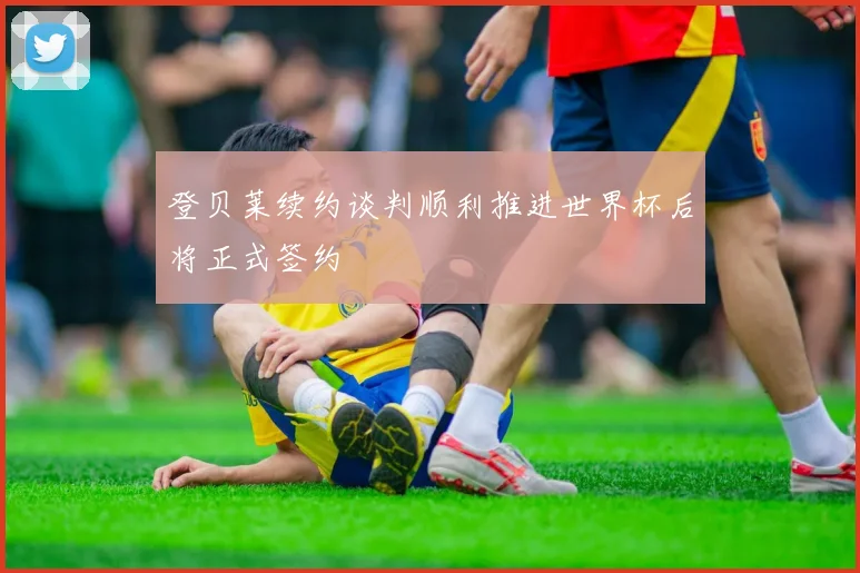 登贝莱续约谈判顺利推进世界杯后将正式签约
