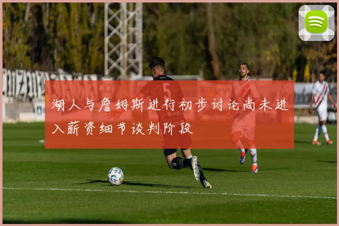 湖人与詹姆斯进行初步讨论尚未进入薪资细节谈判阶段