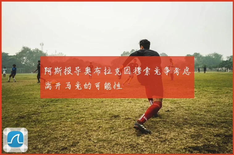阿斯报导奥布拉克因穆索竞争考虑离开马竞的可能性