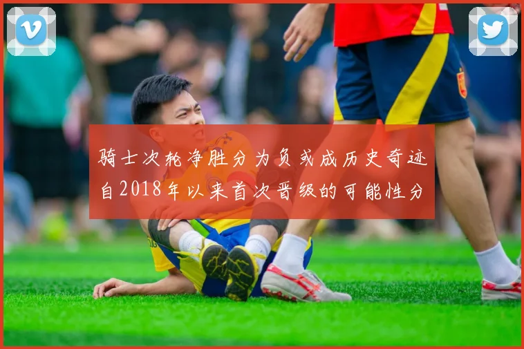 骑士次轮净胜分为负或成历史奇迹自2018年以来首次晋级的可能性分析