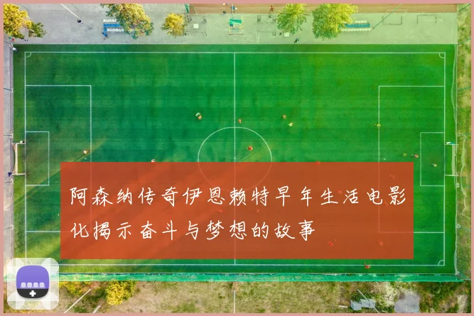阿森纳传奇伊恩赖特早年生活电影化揭示奋斗与梦想的故事