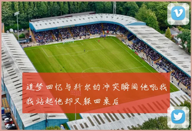追梦回忆与科尔的冲突瞬间他吼我我站起他却又躲回桌后