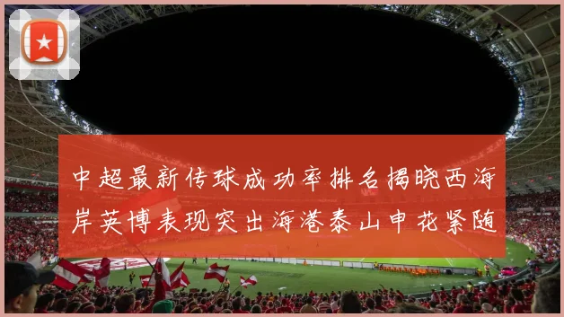 中超最新传球成功率排名揭晓西海岸英博表现突出海港泰山申花紧随其后