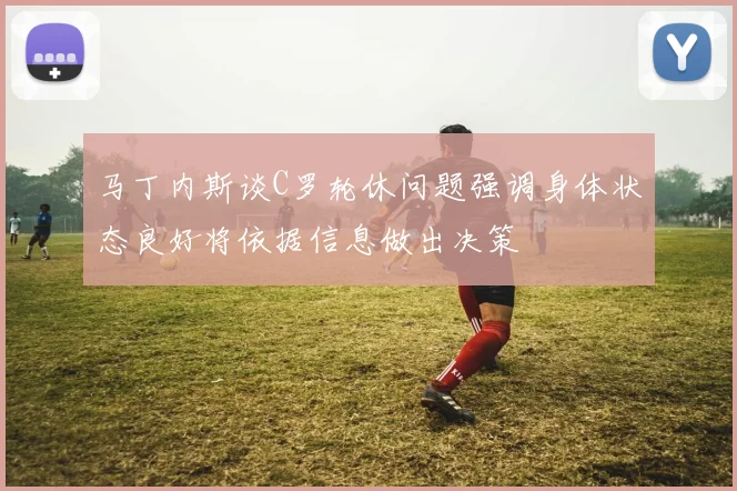 马丁内斯谈C罗轮休问题强调身体状态良好将依据信息做出决策
